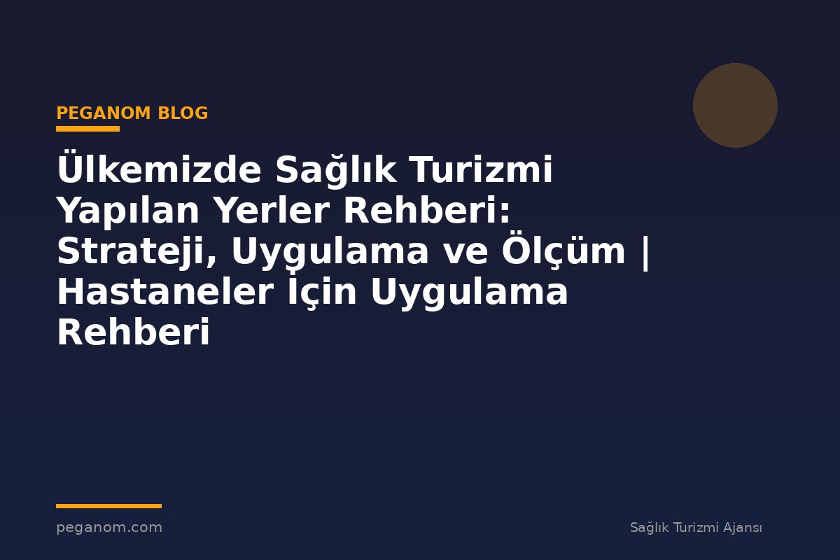 Ülkemizde Sağlık Turizmi Yapılan Yerler Rehberi: Strateji, Uygulama ve Ölçüm | Hastaneler İçin Uygulama Rehberi