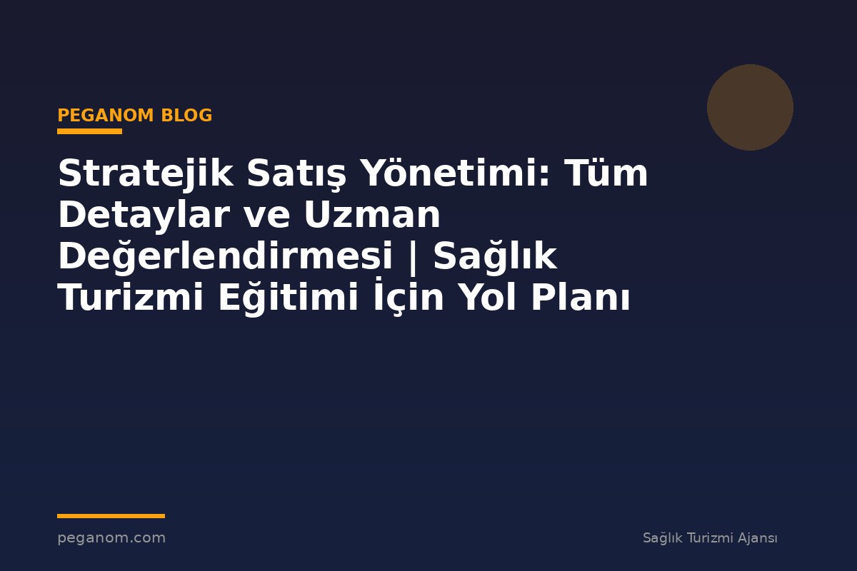 Stratejik Satış Yönetimi: Tüm Detaylar ve Uzman Değerlendirmesi | Sağlık Turizmi Eğitimi İçin Yol Planı