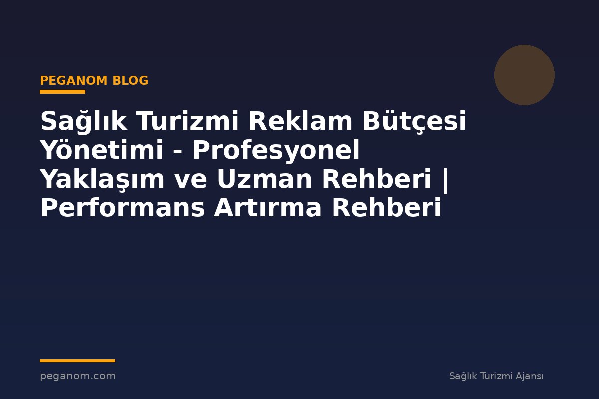 Sağlık Turizmi Reklam Bütçesi Yönetimi - Profesyonel Yaklaşım ve Uzman Rehberi | Performans Artırma Rehberi