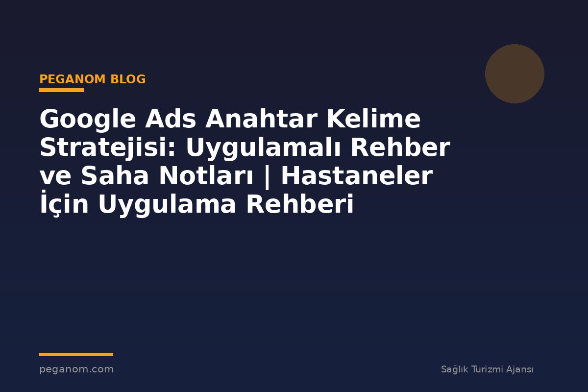 Google Ads Anahtar Kelime Stratejisi: Uygulamalı Rehber ve Saha Notları | Hastaneler İçin Uygulama Rehberi