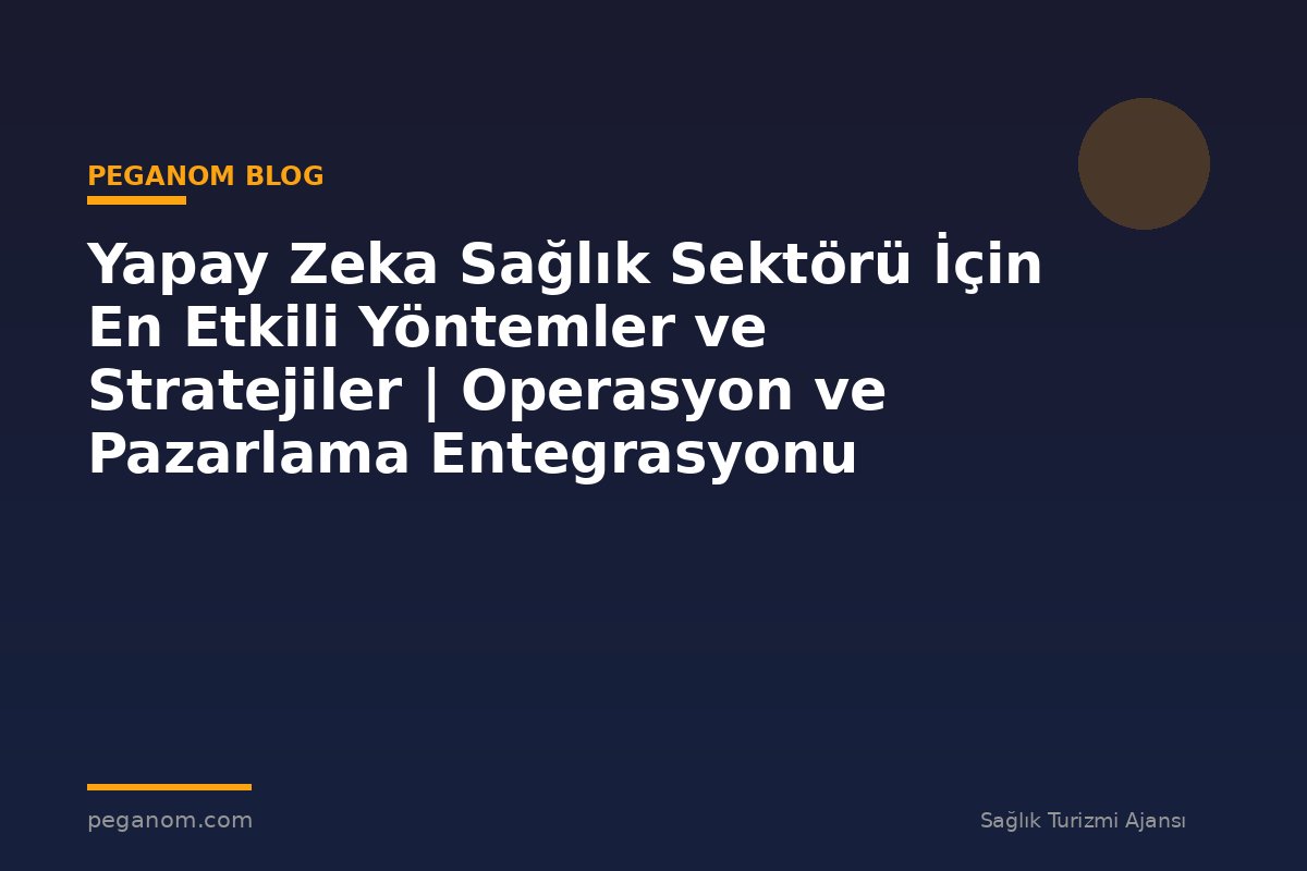 Yapay Zeka Sağlık Sektörü İçin En Etkili Yöntemler ve Stratejiler | Operasyon ve Pazarlama Entegrasyonu