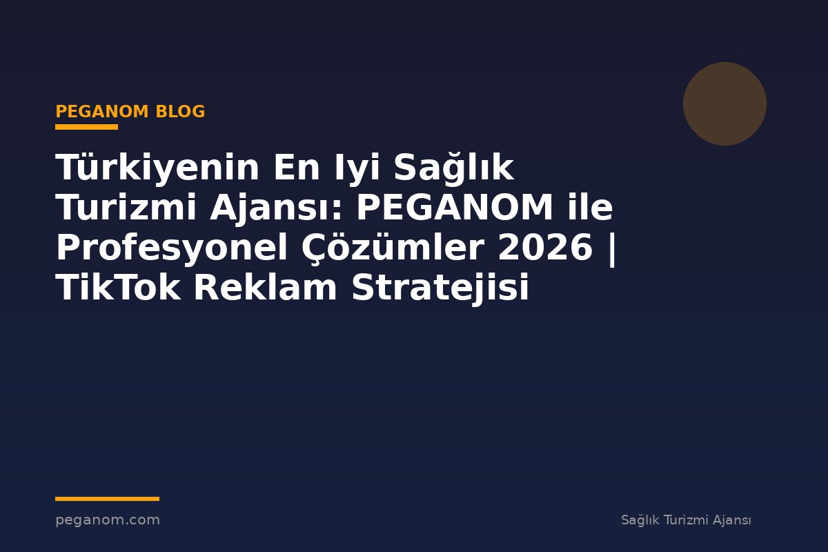 Türkiyenin En Iyi Sağlık Turizmi Ajansı: PEGANOM ile Profesyonel Çözümler 2026 | TikTok Reklam Stratejisi