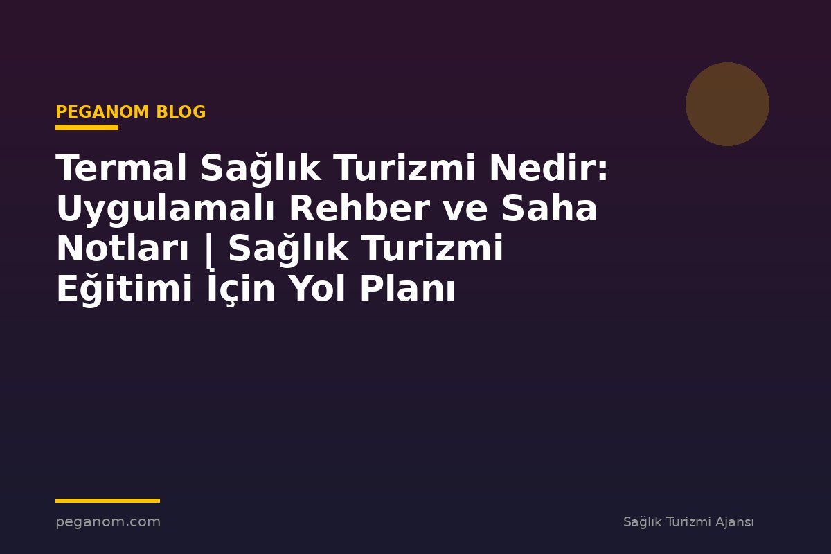 Termal Sağlık Turizmi Nedir: Uygulamalı Rehber ve Saha Notları | Sağlık Turizmi Eğitimi İçin Yol Planı