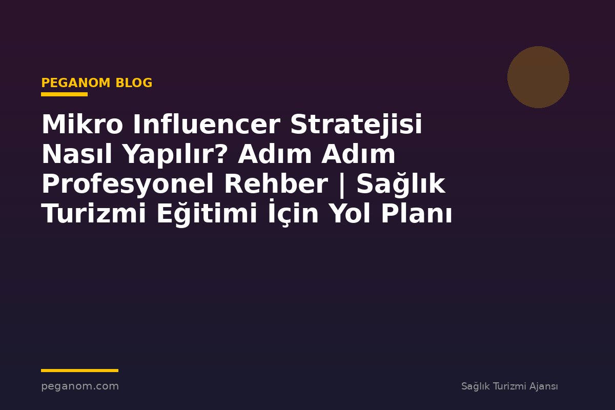 Mikro Influencer Stratejisi Nasıl Yapılır? Adım Adım Profesyonel Rehber | Sağlık Turizmi Eğitimi İçin Yol Planı