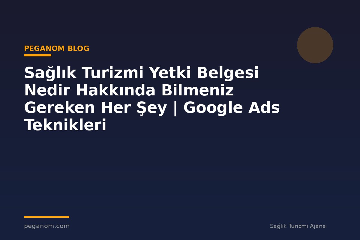 Sağlık Turizmi Yetki Belgesi Nedir Hakkında Bilmeniz Gereken Her Şey | Google Ads Teknikleri