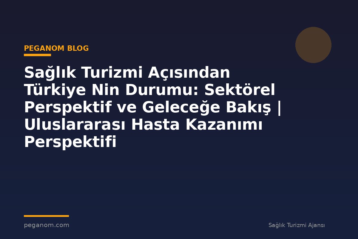Sağlık Turizmi Açısından Türkiye Nin Durumu: Sektörel Perspektif ve Geleceğe Bakış | Uluslararası Hasta Kazanımı Perspektifi