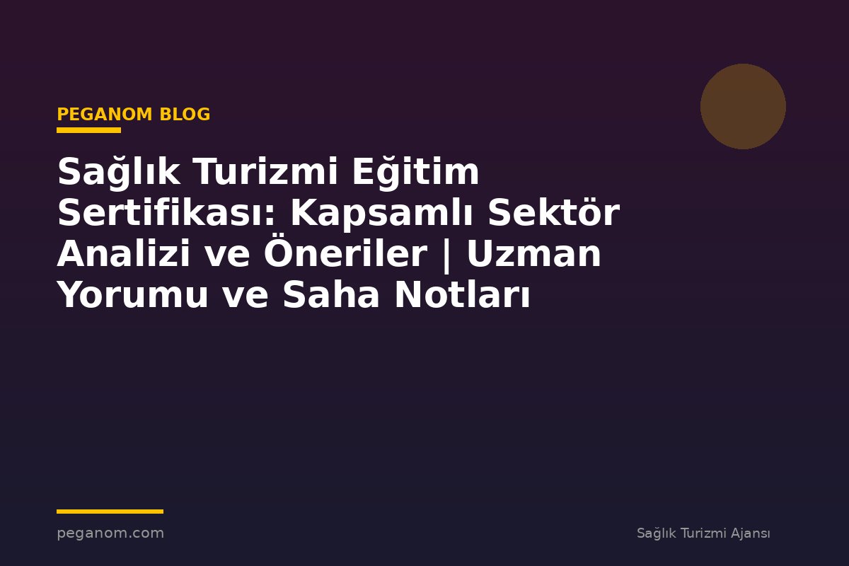 Sağlık Turizmi Eğitim Sertifikası: Kapsamlı Sektör Analizi ve Öneriler | Uzman Yorumu ve Saha Notları