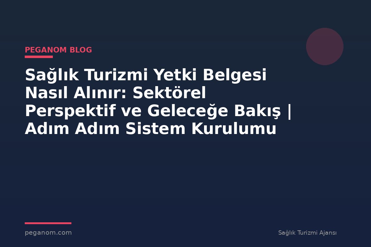 Sağlık Turizmi Yetki Belgesi Nasıl Alınır: Sektörel Perspektif ve Geleceğe Bakış | Adım Adım Sistem Kurulumu