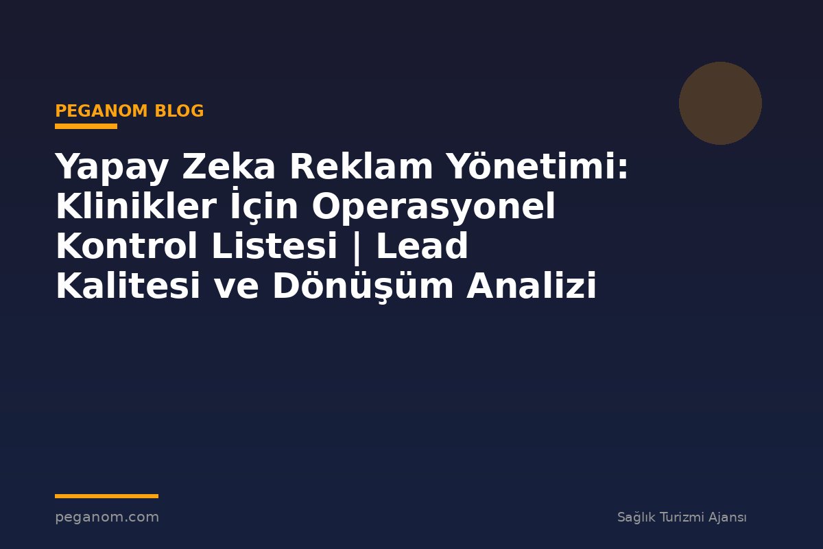 Yapay Zeka Reklam Yönetimi: Klinikler İçin Operasyonel Kontrol Listesi | Lead Kalitesi ve Dönüşüm Analizi