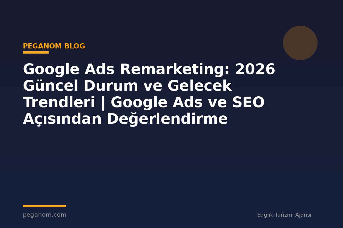 Google Ads Remarketing: 2026 Güncel Durum ve Gelecek Trendleri | Google Ads ve SEO Açısından Değerlendirme