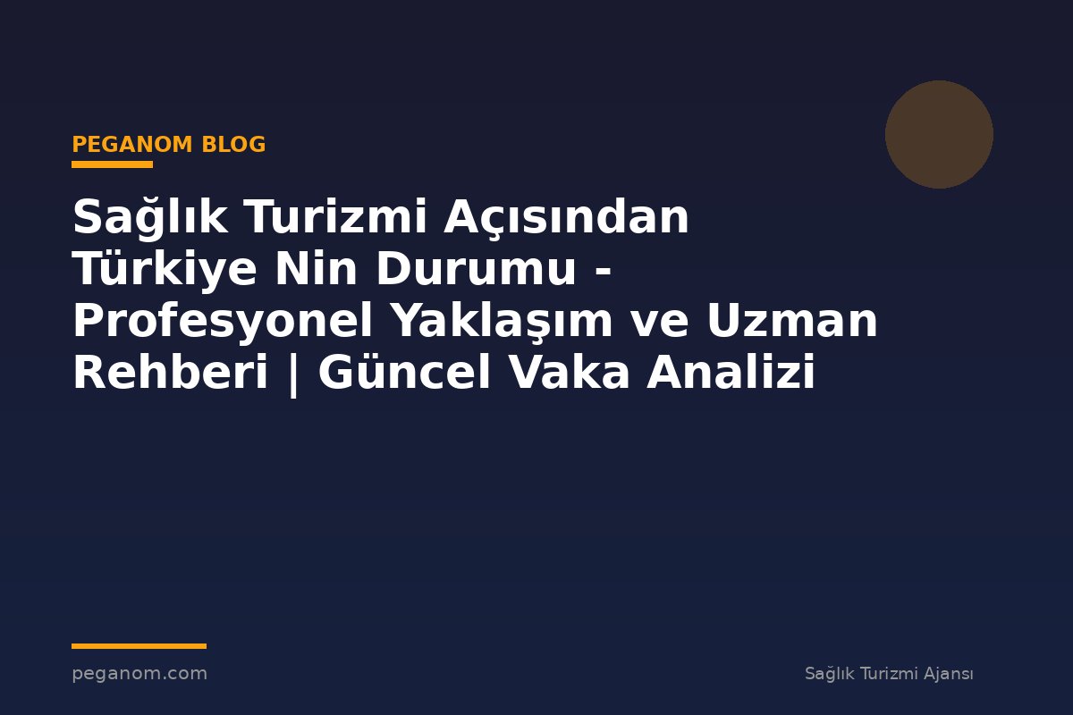 Sağlık Turizmi Açısından Türkiye Nin Durumu - Profesyonel Yaklaşım ve Uzman Rehberi | Güncel Vaka Analizi