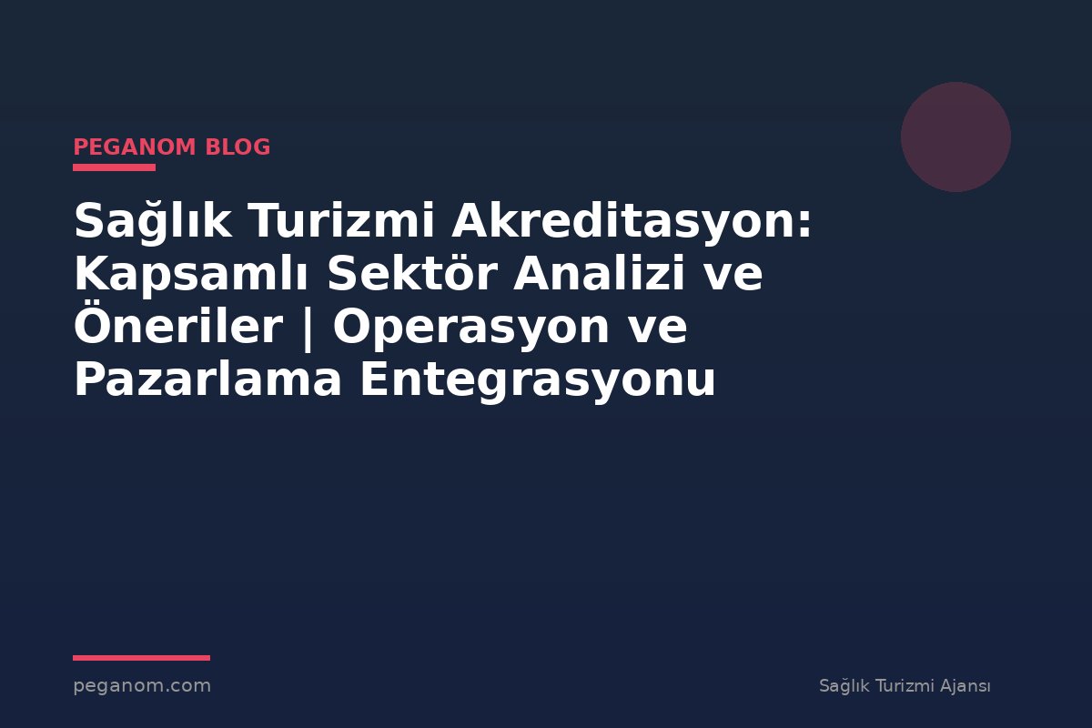 Sağlık Turizmi Akreditasyon: Kapsamlı Sektör Analizi ve Öneriler | Operasyon ve Pazarlama Entegrasyonu