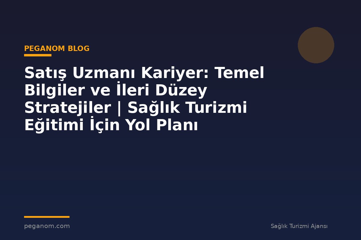 Satış Uzmanı Kariyer: Temel Bilgiler ve İleri Düzey Stratejiler | Sağlık Turizmi Eğitimi İçin Yol Planı