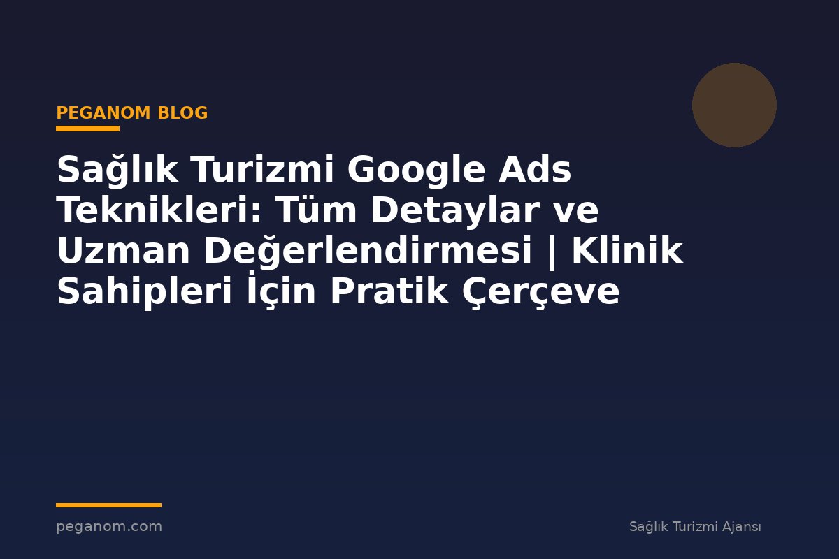 Sağlık Turizmi Google Ads Teknikleri: Tüm Detaylar ve Uzman Değerlendirmesi | Klinik Sahipleri İçin Pratik Çerçeve