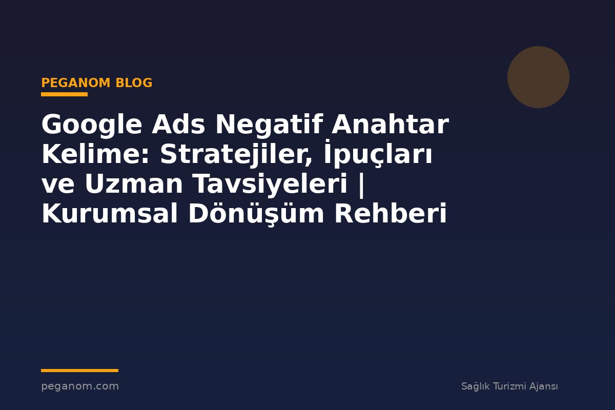 Google Ads Negatif Anahtar Kelime: Stratejiler, İpuçları ve Uzman Tavsiyeleri | Kurumsal Dönüşüm Rehberi