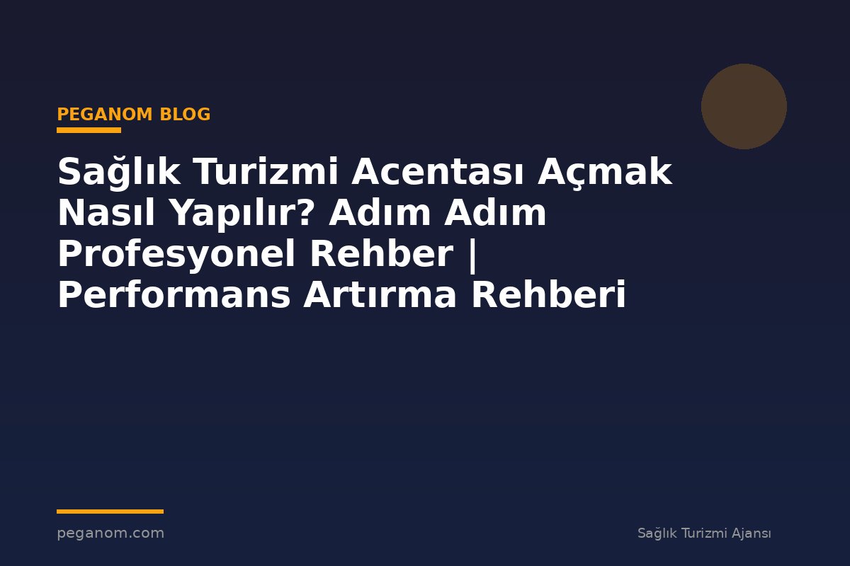 Sağlık Turizmi Acentası Açmak Nasıl Yapılır? Adım Adım Profesyonel Rehber | Performans Artırma Rehberi