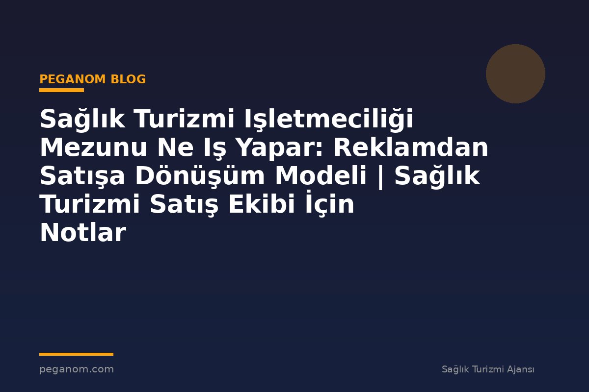 Sağlık Turizmi Işletmeciliği Mezunu Ne Iş Yapar: Reklamdan Satışa Dönüşüm Modeli | Sağlık Turizmi Satış Ekibi İçin Notlar