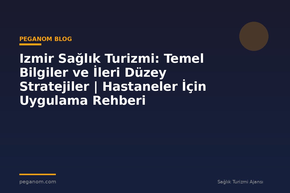 Izmir Sağlık Turizmi: Temel Bilgiler ve İleri Düzey Stratejiler | Hastaneler İçin Uygulama Rehberi