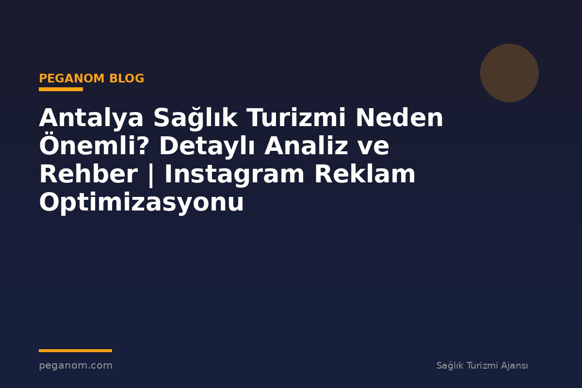 Antalya Sağlık Turizmi Neden Önemli? Detaylı Analiz ve Rehber | Instagram Reklam Optimizasyonu