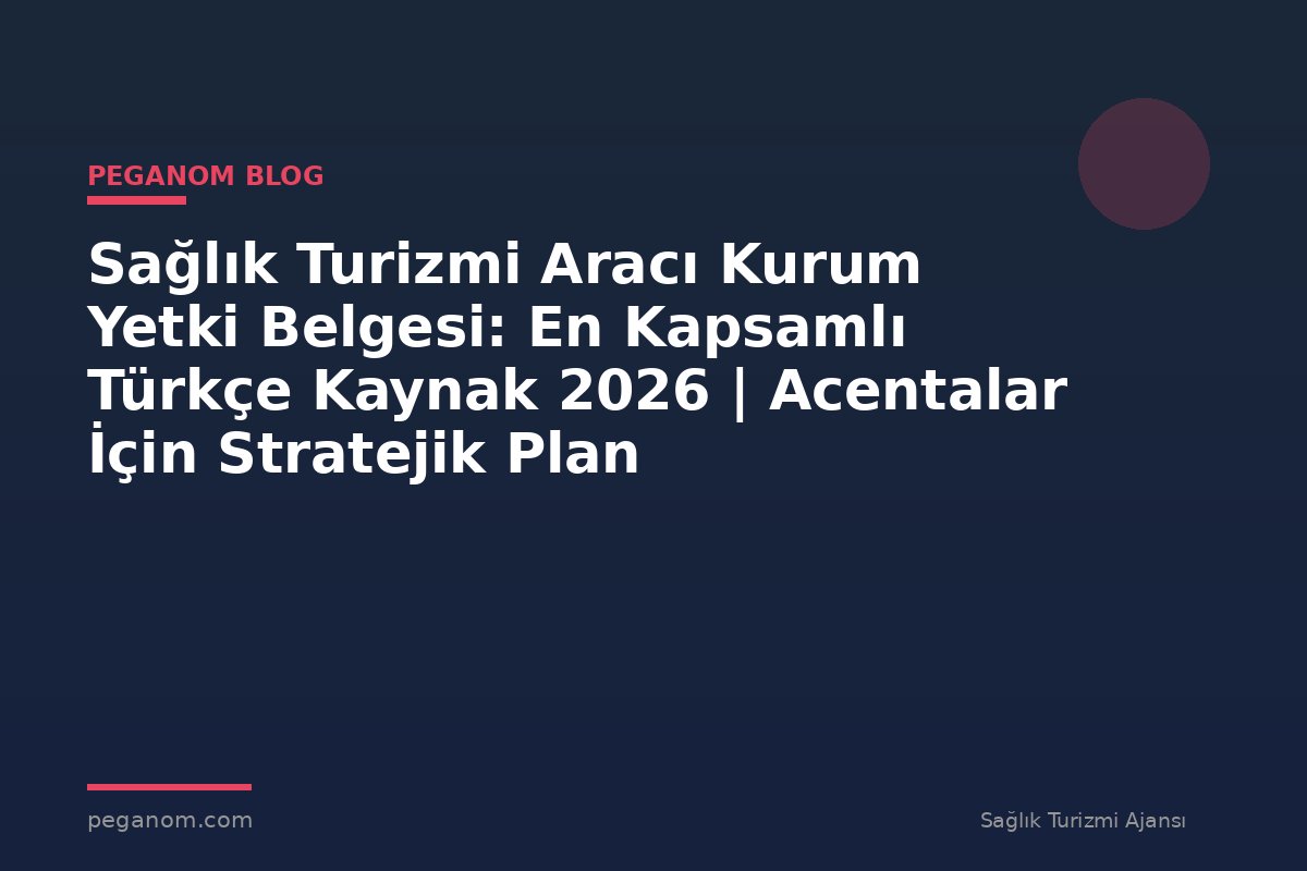 Sağlık Turizmi Aracı Kurum Yetki Belgesi: En Kapsamlı Türkçe Kaynak 2026 | Acentalar İçin Stratejik Plan