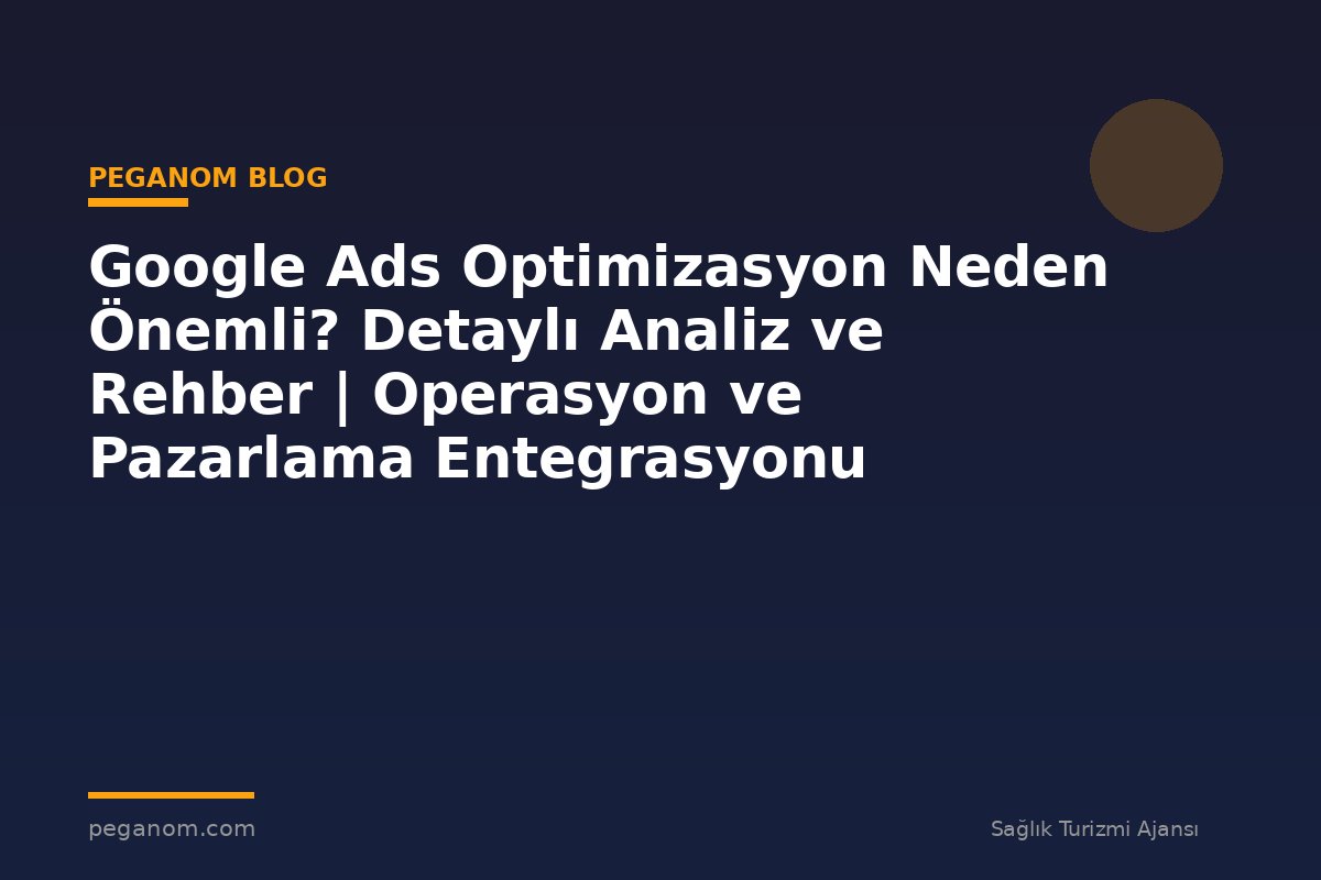 Google Ads Optimizasyon Neden Önemli? Detaylı Analiz ve Rehber | Operasyon ve Pazarlama Entegrasyonu