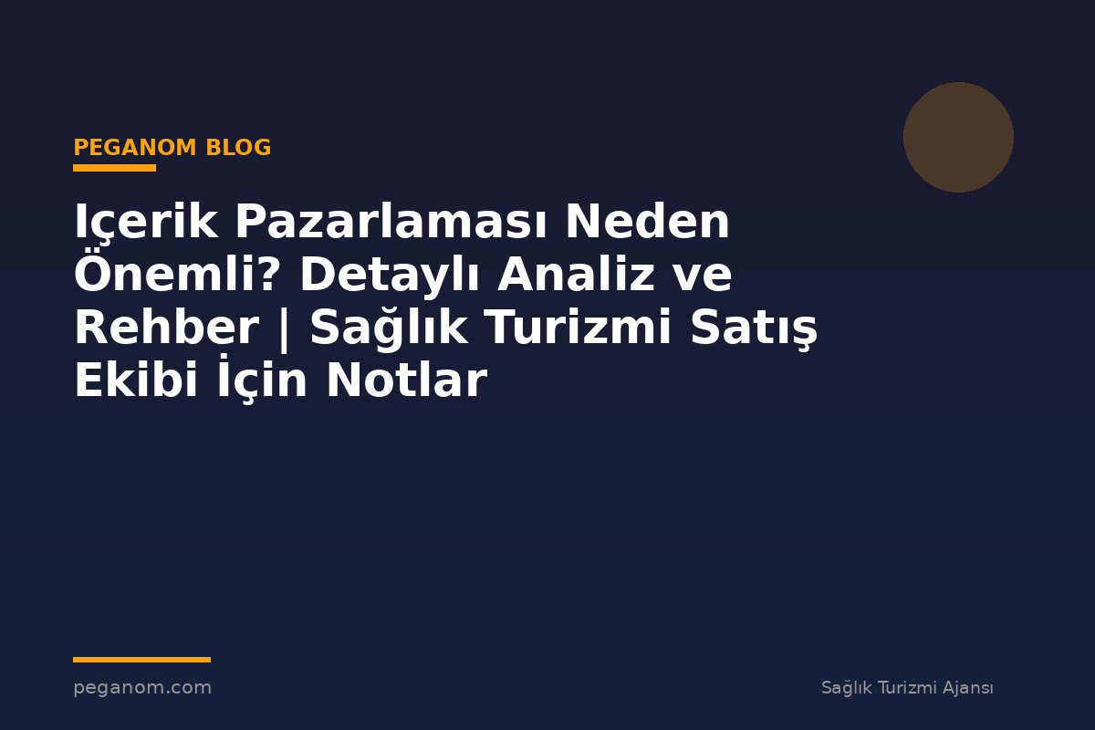 Içerik Pazarlaması Neden Önemli? Detaylı Analiz ve Rehber | Sağlık Turizmi Satış Ekibi İçin Notlar