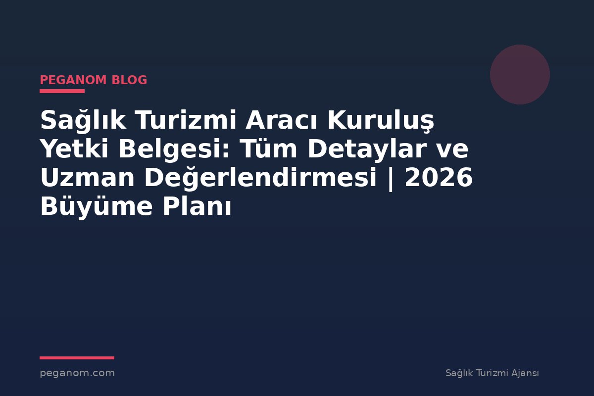 Sağlık Turizmi Aracı Kuruluş Yetki Belgesi: Tüm Detaylar ve Uzman Değerlendirmesi | 2026 Büyüme Planı