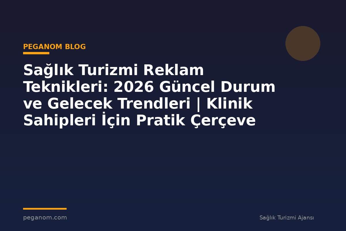 Sağlık Turizmi Reklam Teknikleri: 2026 Güncel Durum ve Gelecek Trendleri | Klinik Sahipleri İçin Pratik Çerçeve