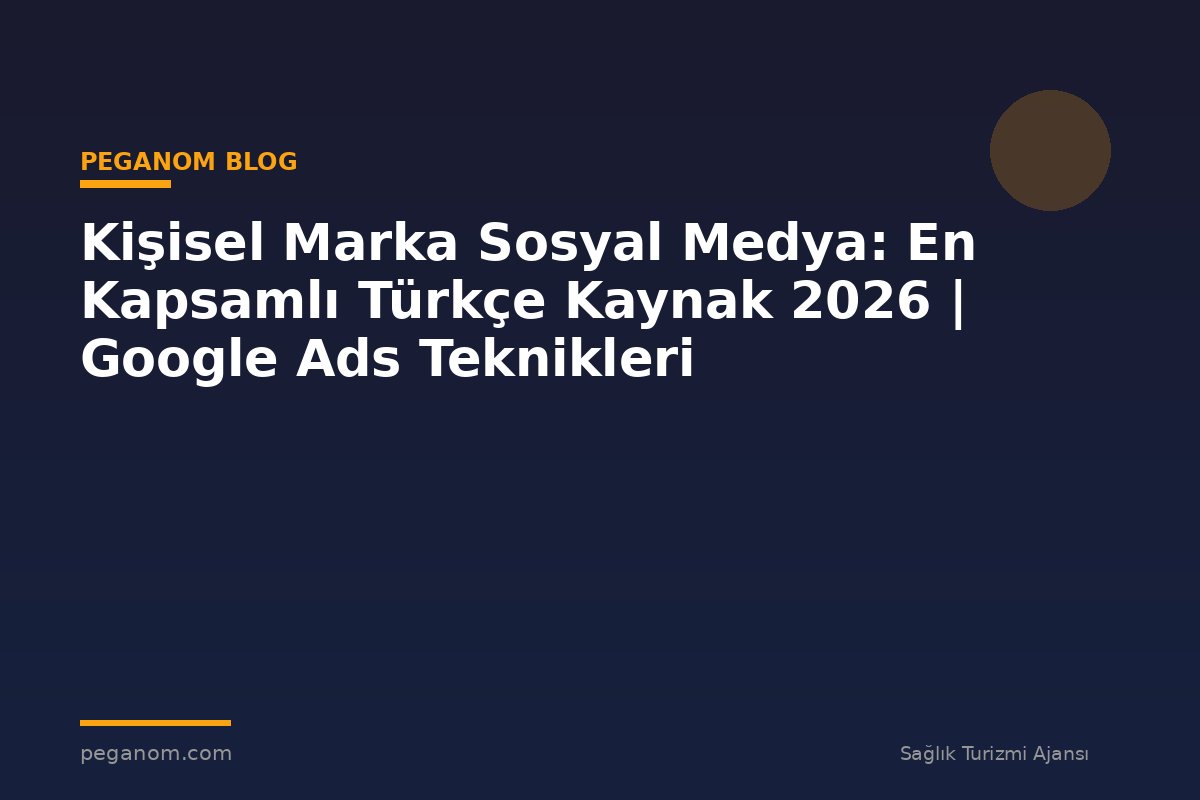 Kişisel Marka Sosyal Medya: En Kapsamlı Türkçe Kaynak 2026 | Google Ads Teknikleri