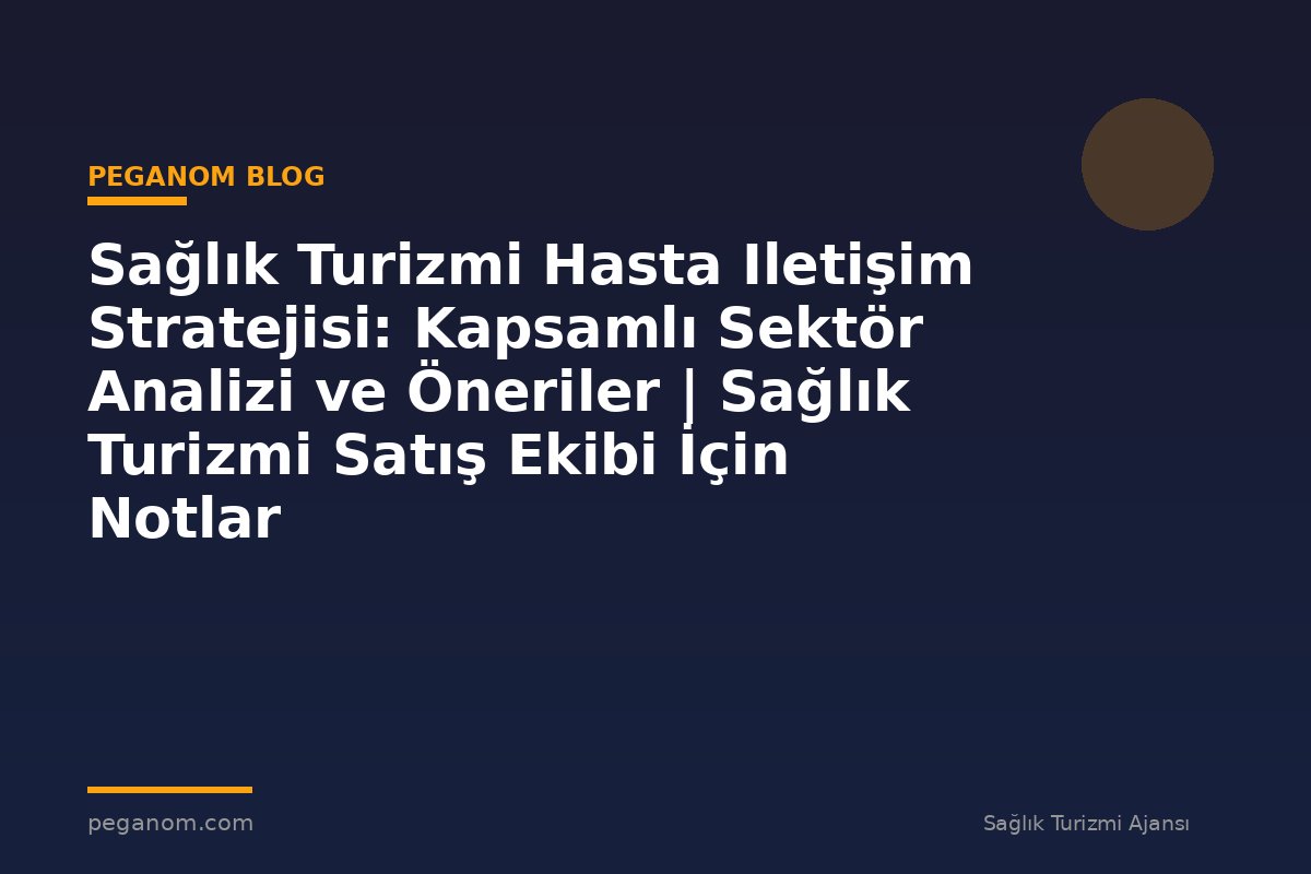 Sağlık Turizmi Hasta Iletişim Stratejisi: Kapsamlı Sektör Analizi ve Öneriler | Sağlık Turizmi Satış Ekibi İçin Notlar