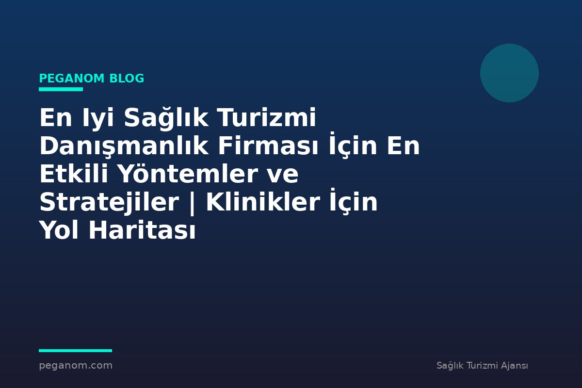 En Iyi Sağlık Turizmi Danışmanlık Firması İçin En Etkili Yöntemler ve Stratejiler | Klinikler İçin Yol Haritası