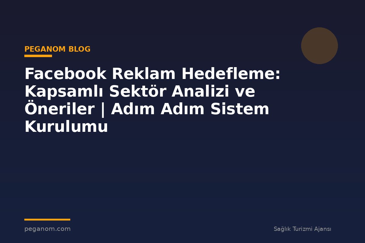 Facebook Reklam Hedefleme: Kapsamlı Sektör Analizi ve Öneriler | Adım Adım Sistem Kurulumu