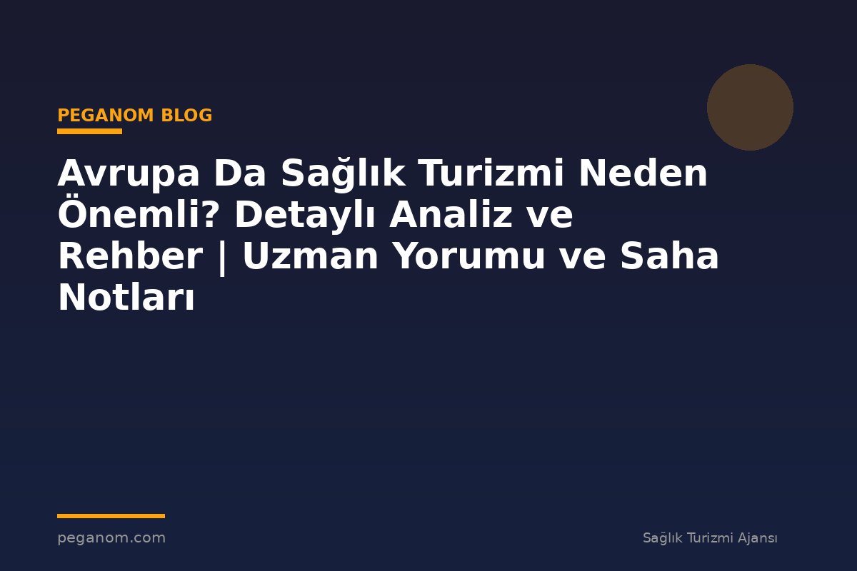 Avrupa Da Sağlık Turizmi Neden Önemli? Detaylı Analiz ve Rehber | Uzman Yorumu ve Saha Notları