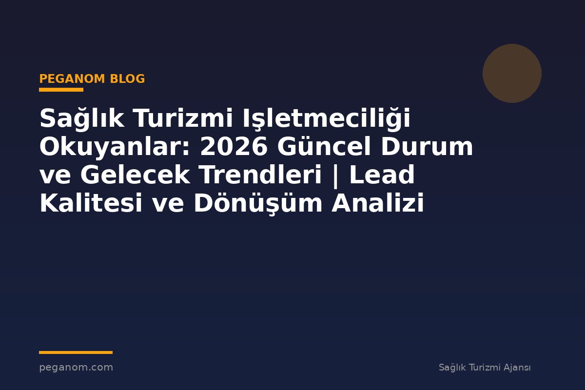 Sağlık Turizmi Işletmeciliği Okuyanlar: 2026 Güncel Durum ve Gelecek Trendleri | Lead Kalitesi ve Dönüşüm Analizi