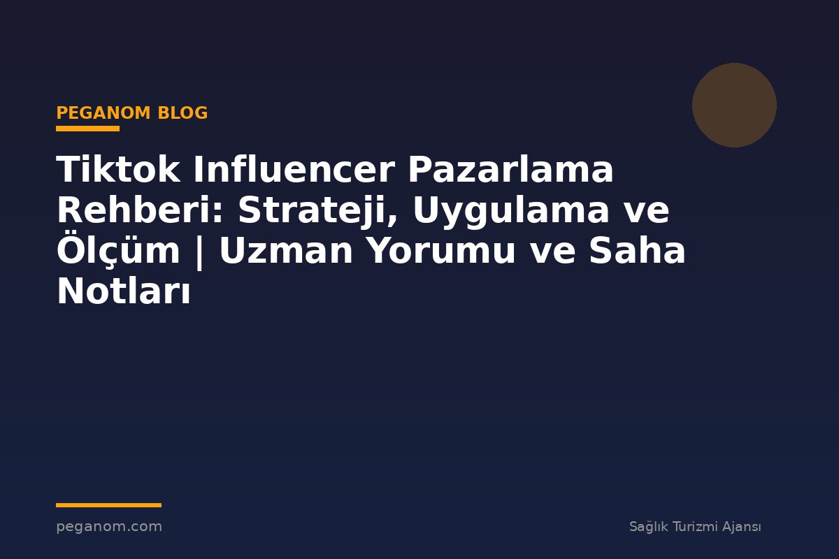 Tiktok Influencer Pazarlama Rehberi: Strateji, Uygulama ve Ölçüm | Uzman Yorumu ve Saha Notları