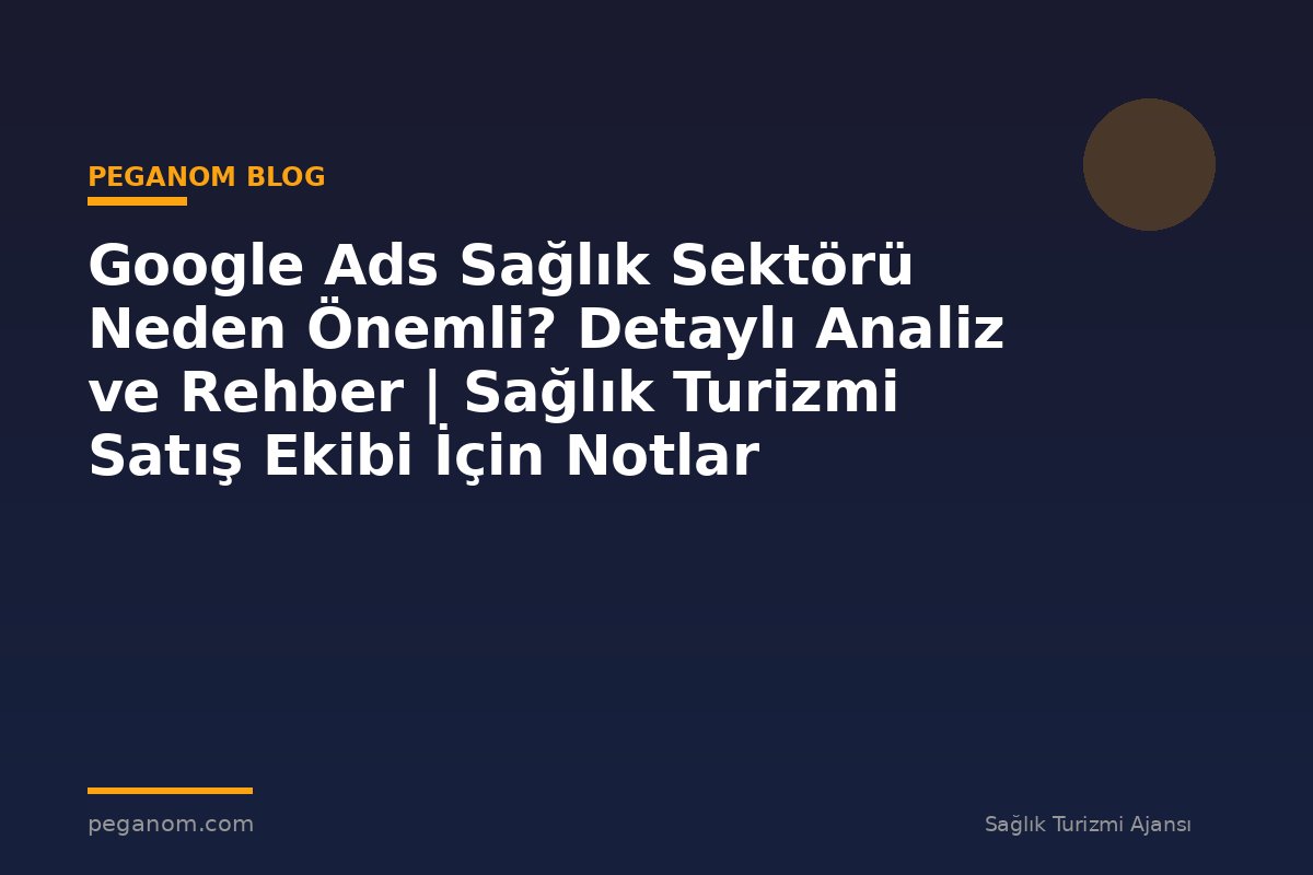 Google Ads Sağlık Sektörü Neden Önemli? Detaylı Analiz ve Rehber | Sağlık Turizmi Satış Ekibi İçin Notlar