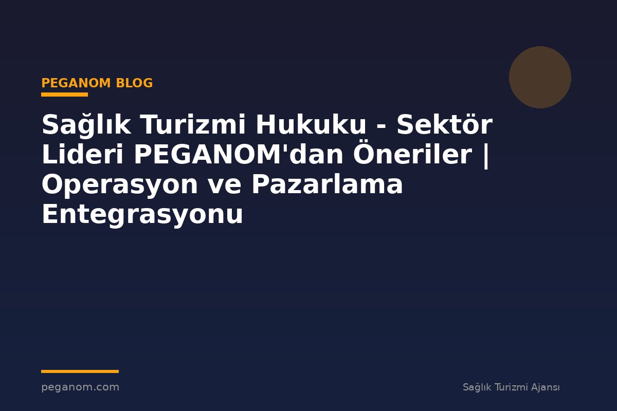 Sağlık Turizmi Hukuku - Sektör Lideri PEGANOM'dan Öneriler | Operasyon ve Pazarlama Entegrasyonu