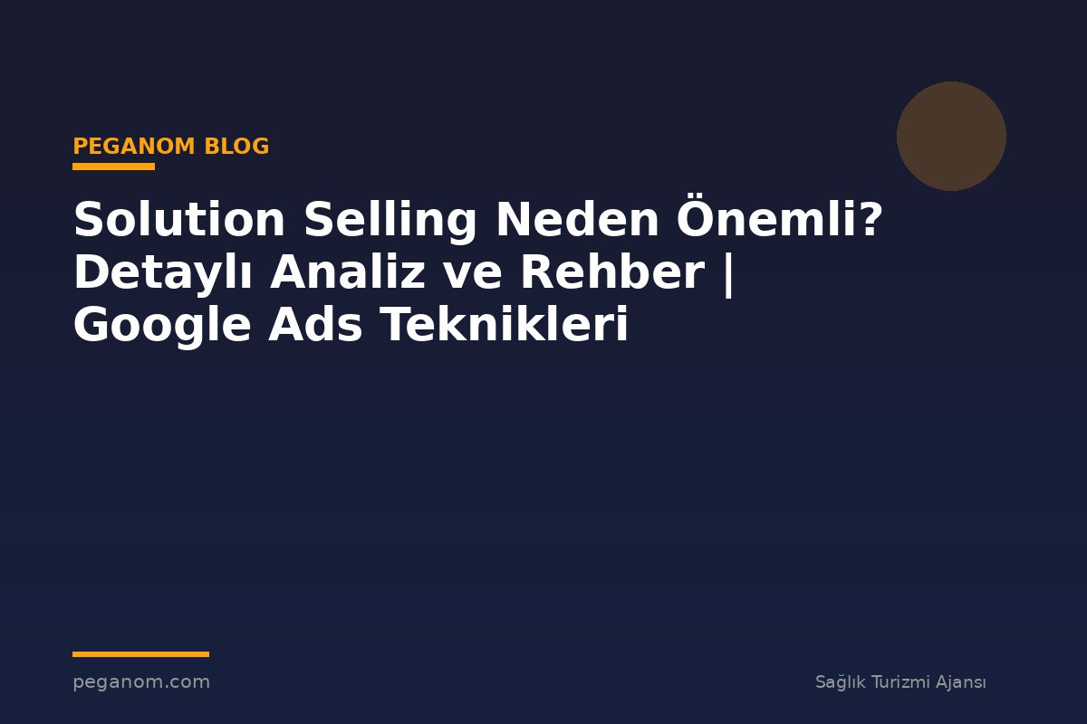 Solution Selling Neden Önemli? Detaylı Analiz ve Rehber | Google Ads Teknikleri