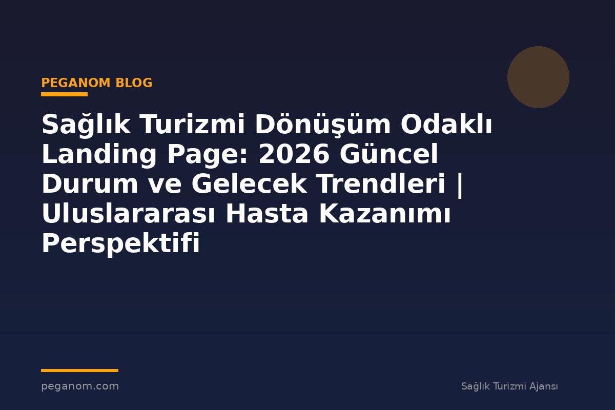 Sağlık Turizmi Dönüşüm Odaklı Landing Page: 2026 Güncel Durum ve Gelecek Trendleri | Uluslararası Hasta Kazanımı Perspektifi