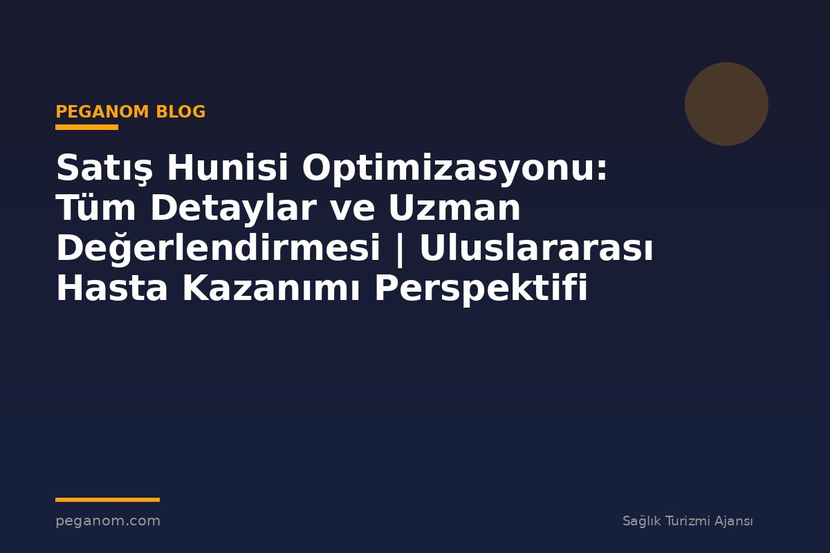 Satış Hunisi Optimizasyonu: Tüm Detaylar ve Uzman Değerlendirmesi | Uluslararası Hasta Kazanımı Perspektifi