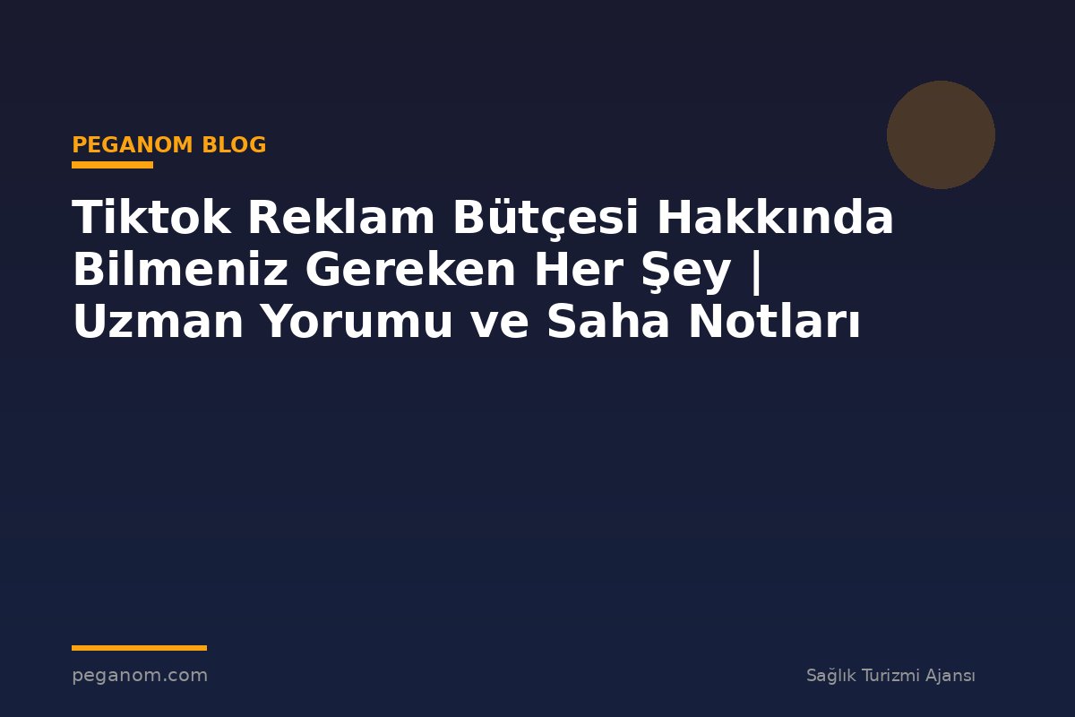 Tiktok Reklam Bütçesi Hakkında Bilmeniz Gereken Her Şey | Uzman Yorumu ve Saha Notları