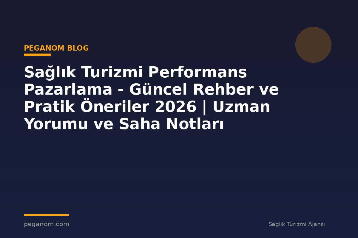 Sağlık Turizmi Performans Pazarlama - Güncel Rehber ve Pratik Öneriler 2026 | Uzman Yorumu ve Saha Notları