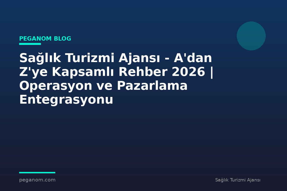 Sağlık Turizmi Ajansı - A'dan Z'ye Kapsamlı Rehber 2026 | Operasyon ve Pazarlama Entegrasyonu