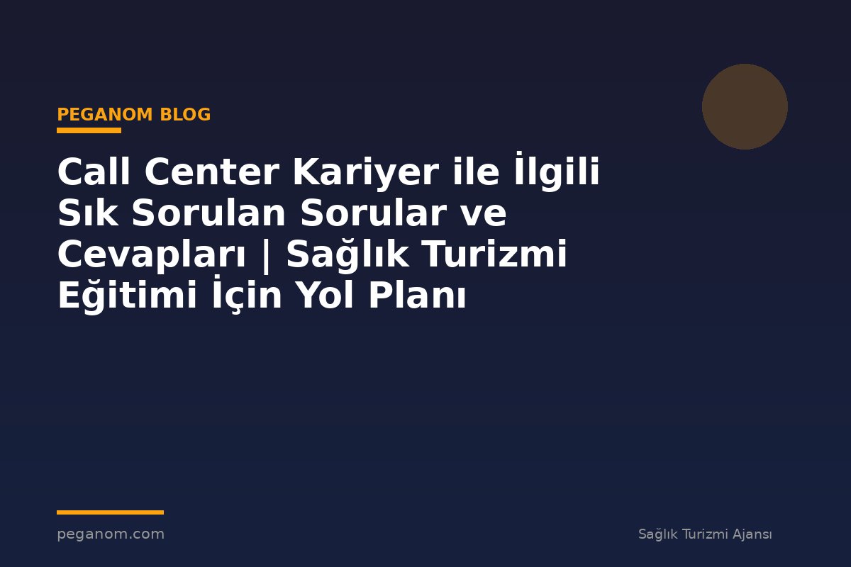 Call Center Kariyer ile İlgili Sık Sorulan Sorular ve Cevapları | Sağlık Turizmi Eğitimi İçin Yol Planı