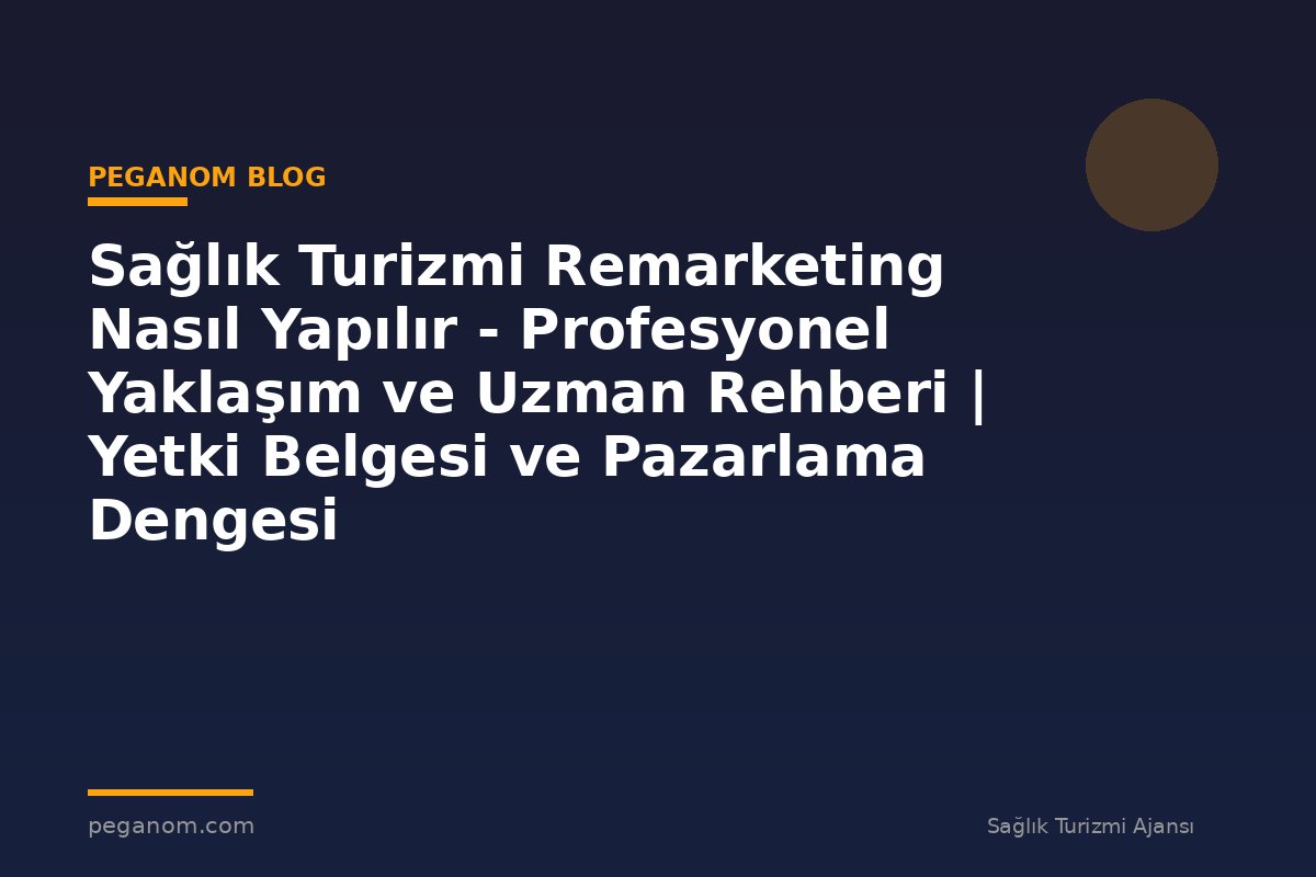 Sağlık Turizmi Remarketing Nasıl Yapılır - Profesyonel Yaklaşım ve Uzman Rehberi | Yetki Belgesi ve Pazarlama Dengesi