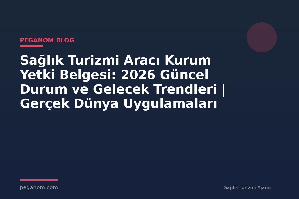 Sağlık Turizmi Aracı Kurum Yetki Belgesi: 2026 Güncel Durum ve Gelecek Trendleri | Gerçek Dünya Uygulamaları