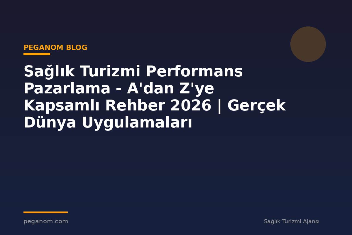 Sağlık Turizmi Performans Pazarlama - A'dan Z'ye Kapsamlı Rehber 2026 | Gerçek Dünya Uygulamaları