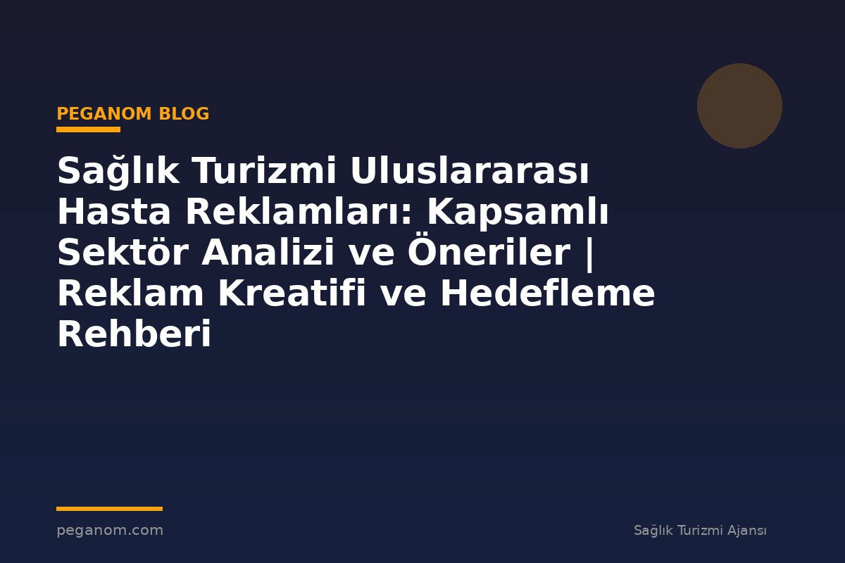 Sağlık Turizmi Uluslararası Hasta Reklamları: Kapsamlı Sektör Analizi ve Öneriler | Reklam Kreatifi ve Hedefleme Rehberi