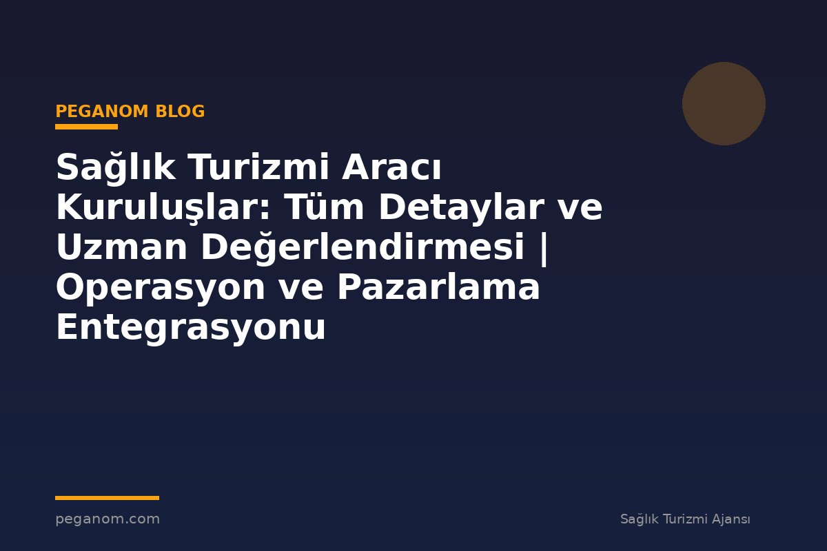 Sağlık Turizmi Aracı Kuruluşlar: Tüm Detaylar ve Uzman Değerlendirmesi | Operasyon ve Pazarlama Entegrasyonu