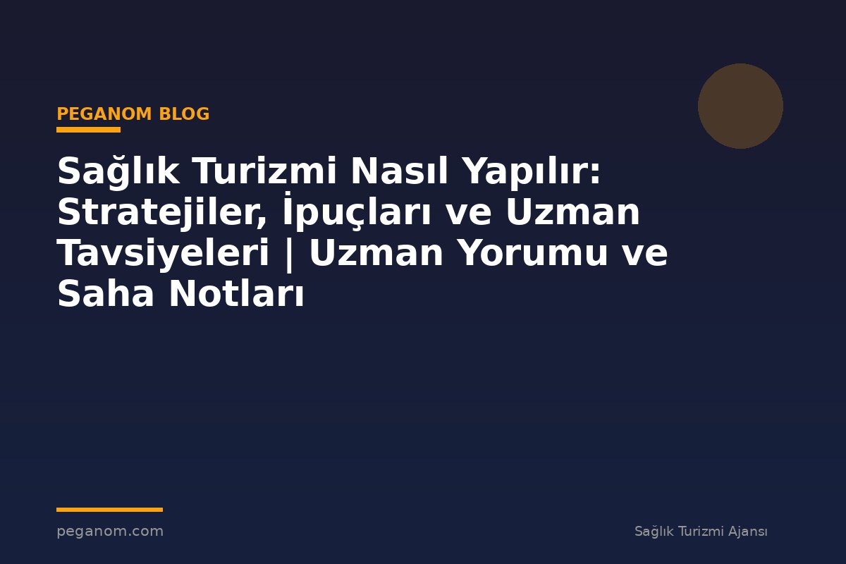 Sağlık Turizmi Nasıl Yapılır: Stratejiler, İpuçları ve Uzman Tavsiyeleri | Uzman Yorumu ve Saha Notları
